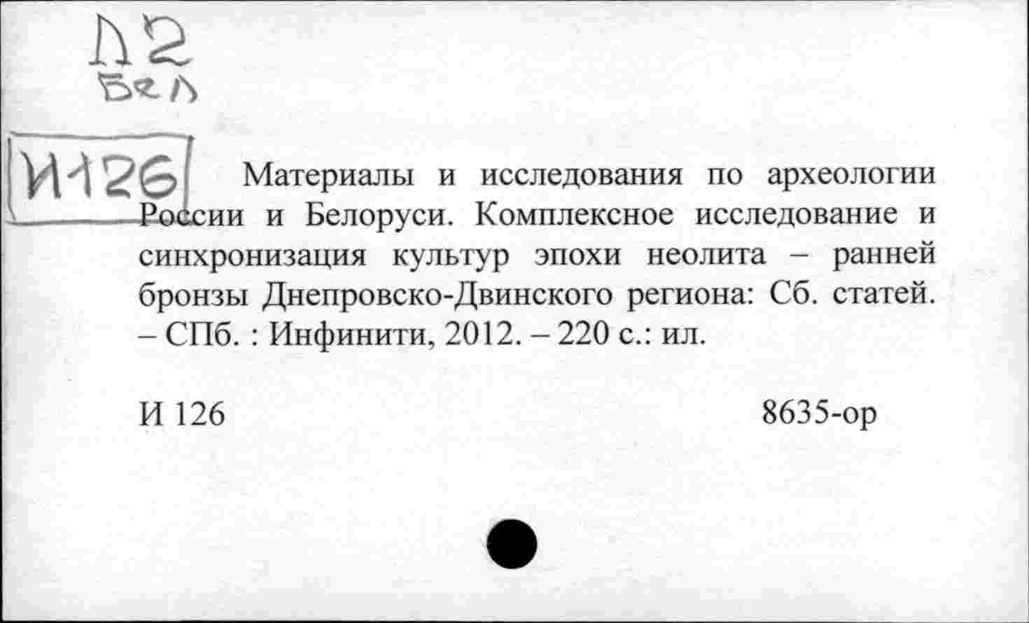 ﻿Ъ’г/Ч
Ж 26
Материалы и исследования по археологии [ и Белоруси. Комплексное исследование и синхронизация культур эпохи неолита - ранней бронзы Днепровско-Двинского региона: Сб. статей. - СПб. : Инфинити, 2012. - 220 с.: ил.
И 126
8635-ор